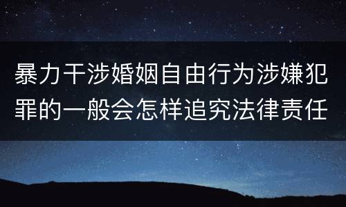 暴力干涉婚姻自由行为涉嫌犯罪的一般会怎样追究法律责任