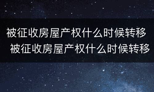 被征收房屋产权什么时候转移 被征收房屋产权什么时候转移