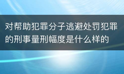 对帮助犯罪分子逃避处罚犯罪的刑事量刑幅度是什么样的