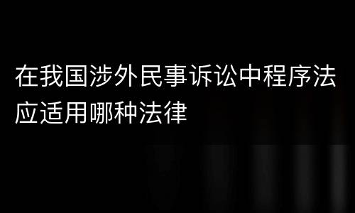 在我国涉外民事诉讼中程序法应适用哪种法律