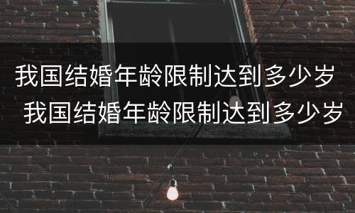 我国结婚年龄限制达到多少岁 我国结婚年龄限制达到多少岁了