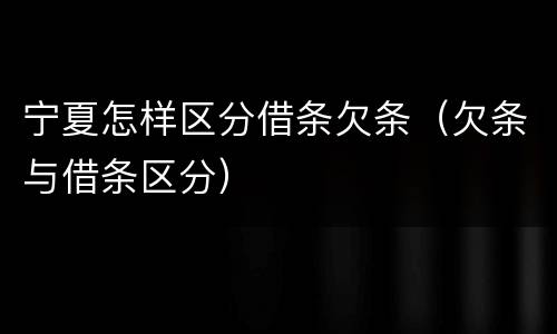宁夏怎样区分借条欠条（欠条与借条区分）