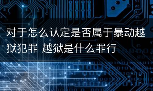 对于怎么认定是否属于暴动越狱犯罪 越狱是什么罪行