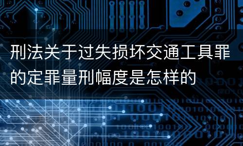 刑法关于过失损坏交通工具罪的定罪量刑幅度是怎样的
