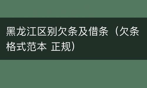 黑龙江区别欠条及借条（欠条格式范本 正规）