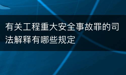 有关工程重大安全事故罪的司法解释有哪些规定
