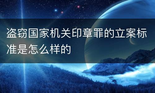 盗窃国家机关印章罪的立案标准是怎么样的