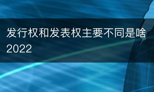 发行权和发表权主要不同是啥2022