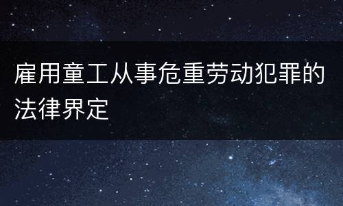 雇用童工从事危重劳动犯罪的法律界定