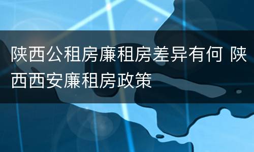陕西公租房廉租房差异有何 陕西西安廉租房政策