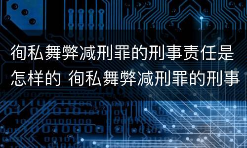 徇私舞弊减刑罪的刑事责任是怎样的 徇私舞弊减刑罪的刑事责任是怎样的处罚