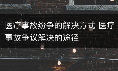 医疗事故纷争的解决方式 医疗事故争议解决的途径