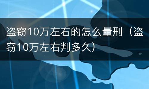 盗窃10万左右的怎么量刑（盗窃10万左右判多久）