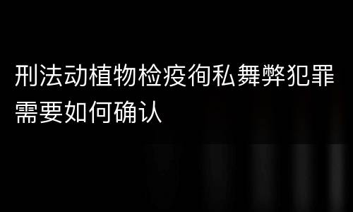 刑法动植物检疫徇私舞弊犯罪需要如何确认