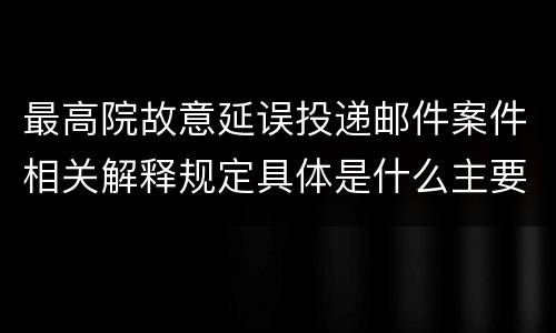 最高院故意延误投递邮件案件相关解释规定具体是什么主要内容