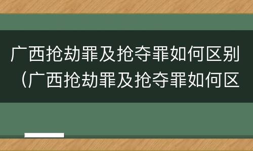 广西抢劫罪及抢夺罪如何区别（广西抢劫罪及抢夺罪如何区别认定）