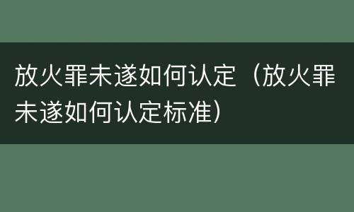 放火罪未遂如何认定（放火罪未遂如何认定标准）