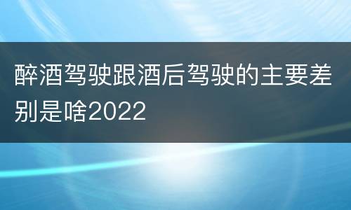 醉酒驾驶跟酒后驾驶的主要差别是啥2022