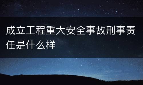 成立工程重大安全事故刑事责任是什么样