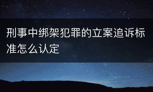 刑事中绑架犯罪的立案追诉标准怎么认定