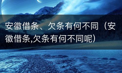 安徽借条、欠条有何不同（安徽借条,欠条有何不同呢）