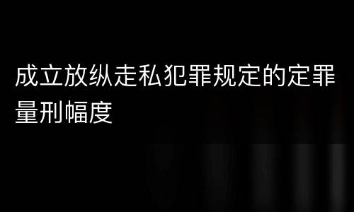 成立放纵走私犯罪规定的定罪量刑幅度