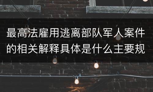 最高法雇用逃离部队军人案件的相关解释具体是什么主要规定