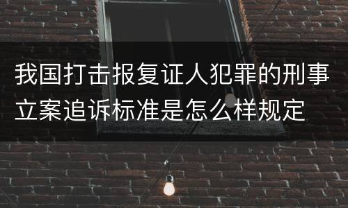 我国打击报复证人犯罪的刑事立案追诉标准是怎么样规定