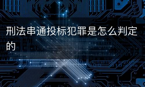 刑法串通投标犯罪是怎么判定的