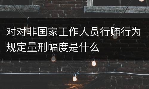 对对非国家工作人员行贿行为规定量刑幅度是什么