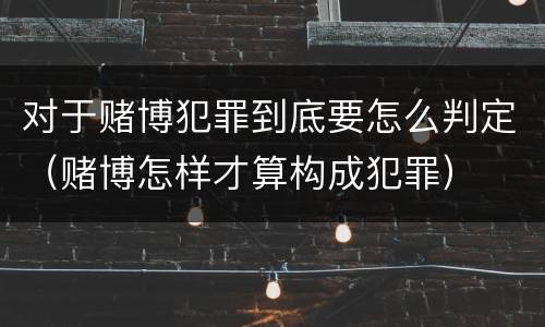 对于赌博犯罪到底要怎么判定（赌博怎样才算构成犯罪）