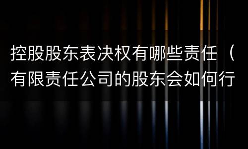 控股股东表决权有哪些责任（有限责任公司的股东会如何行使表决权）