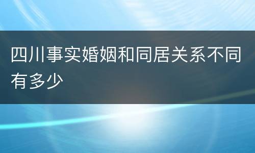 四川事实婚姻和同居关系不同有多少