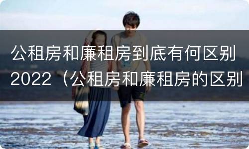 公租房和廉租房到底有何区别2022（公租房和廉租房的区别）
