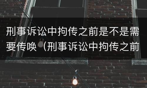 刑事诉讼中拘传之前是不是需要传唤（刑事诉讼中拘传之前是不是需要传唤人）