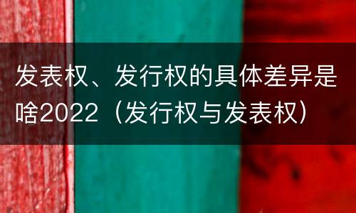 发表权、发行权的具体差异是啥2022（发行权与发表权）