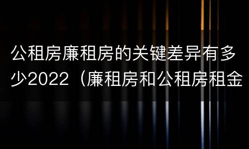 公租房廉租房的关键差异有多少2022（廉租房和公租房租金不同）