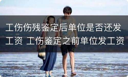 工伤伤残鉴定后单位是否还发工资 工伤鉴定之前单位发工资吗