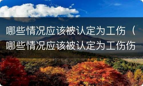 哪些情况应该被认定为工伤（哪些情况应该被认定为工伤伤残）