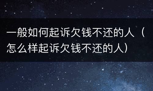 一般如何起诉欠钱不还的人（怎么样起诉欠钱不还的人）