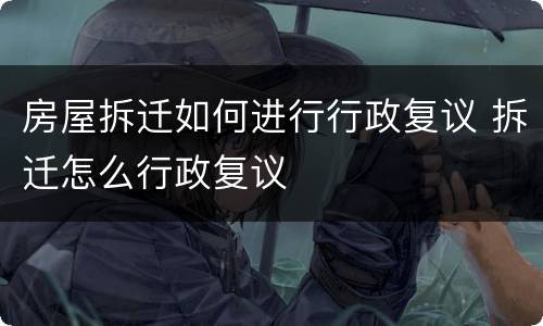 房屋拆迁如何进行行政复议 拆迁怎么行政复议