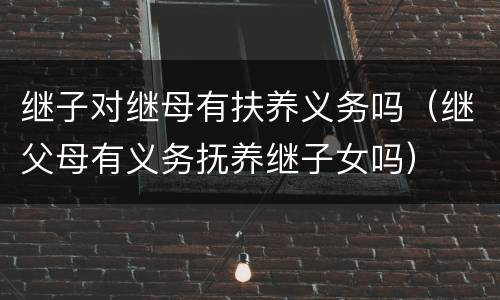 继子对继母有扶养义务吗（继父母有义务抚养继子女吗）