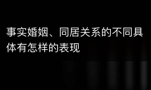 事实婚姻、同居关系的不同具体有怎样的表现