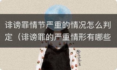 诽谤罪情节严重的情况怎么判定（诽谤罪的严重情形有哪些）