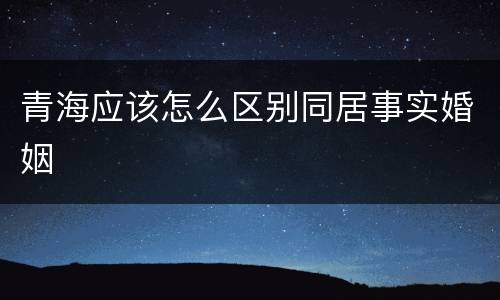 青海应该怎么区别同居事实婚姻