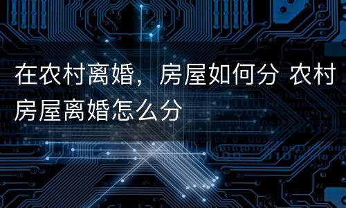 在农村离婚，房屋如何分 农村房屋离婚怎么分