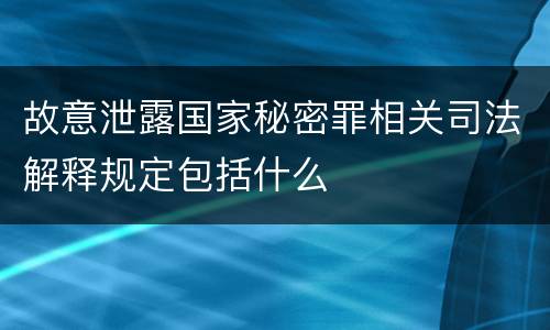 故意泄露国家秘密罪相关司法解释规定包括什么
