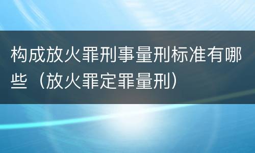 构成放火罪刑事量刑标准有哪些（放火罪定罪量刑）