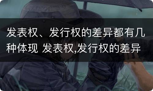 发表权、发行权的差异都有几种体现 发表权,发行权的差异都有几种体现