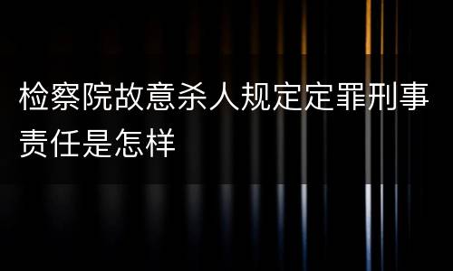 检察院故意杀人规定定罪刑事责任是怎样